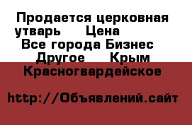 Продается церковная утварь . › Цена ­ 6 200 - Все города Бизнес » Другое   . Крым,Красногвардейское